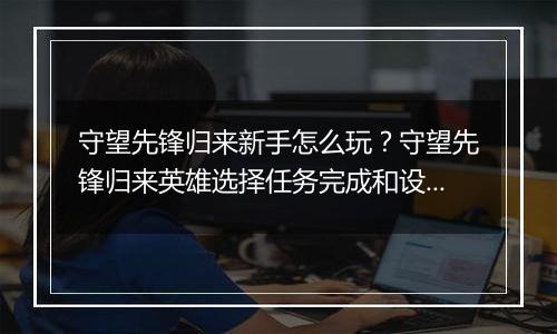 守望先锋归来新手怎么玩？守望先锋归来英雄选择任务完成和设置调试详细教学