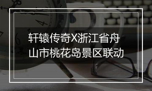 轩辕传奇X浙江省舟山市桃花岛景区联动