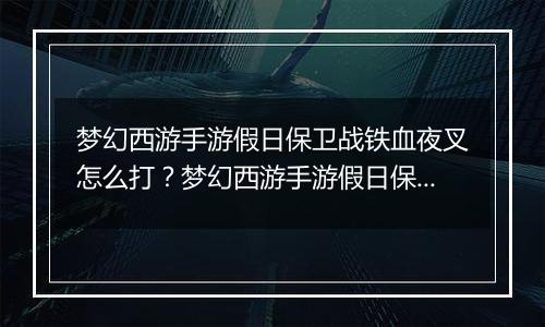 梦幻西游手游假日保卫战铁血夜叉怎么打？梦幻西游手游假日保卫战铁血夜叉通关教学攻略