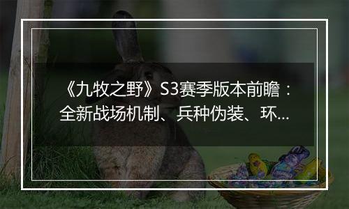 《九牧之野》S3赛季版本前瞻：全新战场机制、兵种伪装、环境变化与武将搭配自由度调整一览