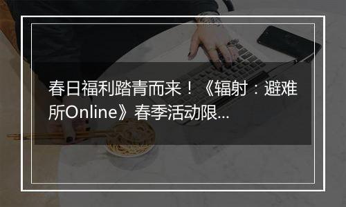 春日福利踏青而来！《辐射：避难所Online》春季活动限时开启