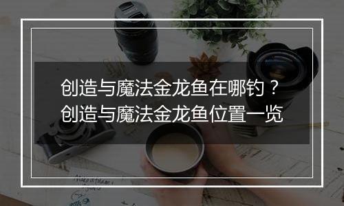 创造与魔法金龙鱼在哪钓？创造与魔法金龙鱼位置一览