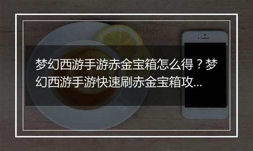 梦幻西游手游赤金宝箱怎么得？梦幻西游手游快速刷赤金宝箱攻略