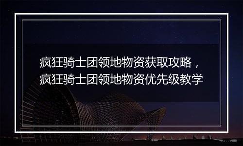 疯狂骑士团领地物资获取攻略，疯狂骑士团领地物资优先级教学