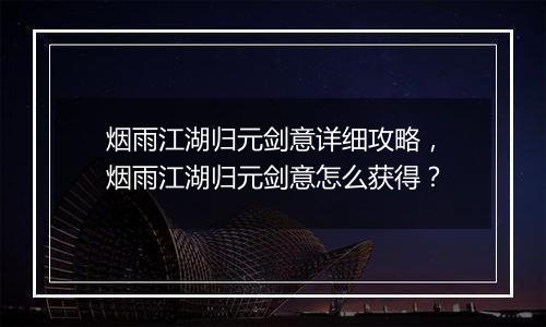 烟雨江湖归元剑意详细攻略，烟雨江湖归元剑意怎么获得？
