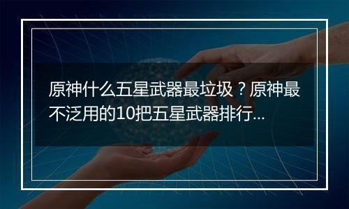 原神什么五星武器最垃圾？原神最不泛用的10把五星武器排行榜