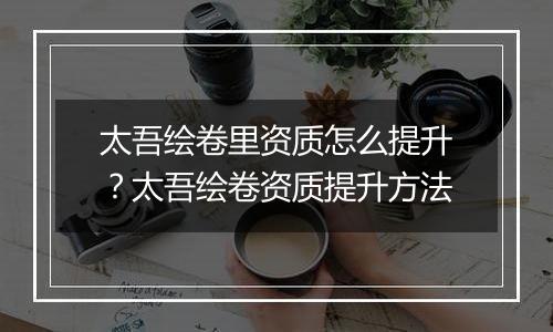 太吾绘卷里资质怎么提升？太吾绘卷资质提升方法