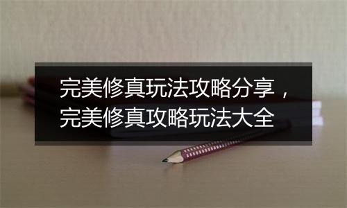 完美修真玩法攻略分享，完美修真攻略玩法大全
