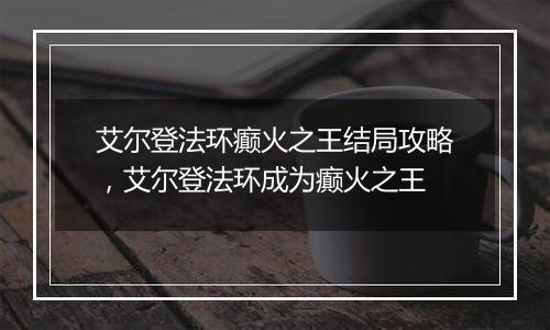 艾尔登法环癫火之王结局攻略，艾尔登法环成为癫火之王