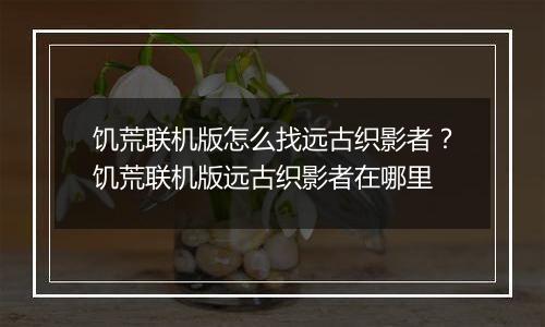 饥荒联机版怎么找远古织影者？饥荒联机版远古织影者在哪里