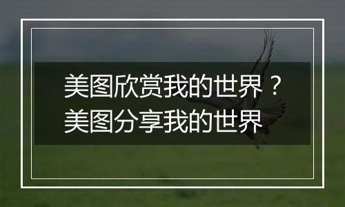 美图欣赏我的世界？美图分享我的世界