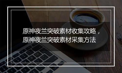 原神夜兰突破素材收集攻略，原神夜兰突破素材采集方法
