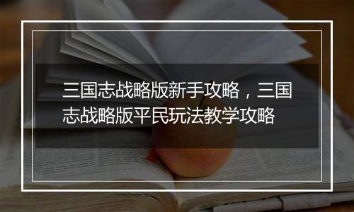 三国志战略版新手攻略，三国志战略版平民玩法教学攻略
