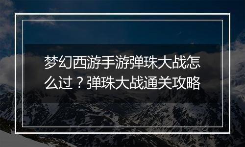 梦幻西游手游弹珠大战怎么过？弹珠大战通关攻略