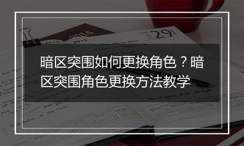 暗区突围如何更换角色？暗区突围角色更换方法教学