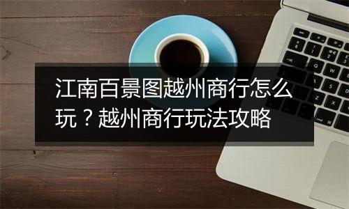 江南百景图越州商行怎么玩？越州商行玩法攻略
