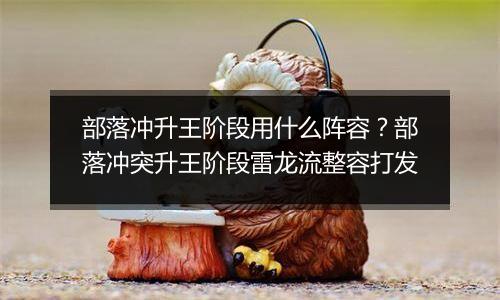 部落冲升王阶段用什么阵容？部落冲突升王阶段雷龙流整容打发