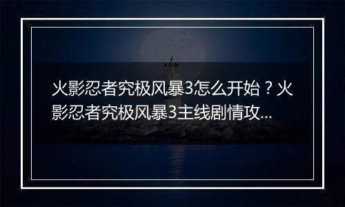火影忍者究极风暴3怎么开始？火影忍者究极风暴3主线剧情攻略及操作技巧