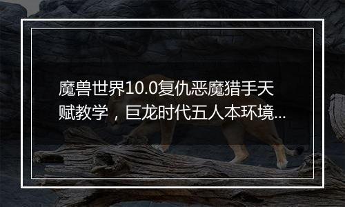 魔兽世界10.0复仇恶魔猎手天赋教学，巨龙时代五人本环境下复仇恶魔猎手天赋构筑分析