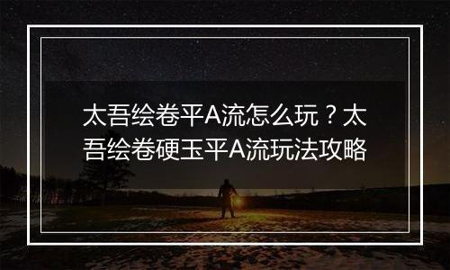 太吾绘卷平A流怎么玩？太吾绘卷硬玉平A流玩法攻略