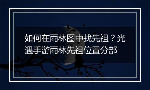 如何在雨林图中找先祖？光遇手游雨林先祖位置分部