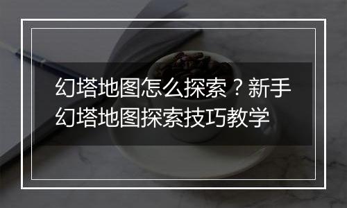 幻塔地图怎么探索？新手幻塔地图探索技巧教学