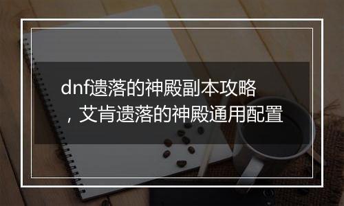 dnf遗落的神殿副本攻略，艾肯遗落的神殿通用配置