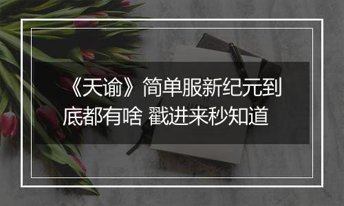 《天谕》简单服新纪元到底都有啥 戳进来秒知道