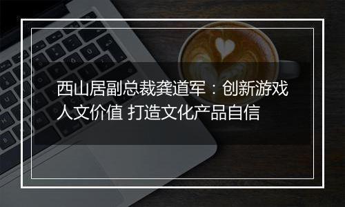 西山居副总裁龚道军：创新游戏人文价值 打造文化产品自信