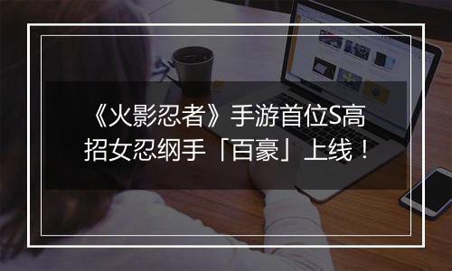 《火影忍者》手游首位S高招女忍纲手「百豪」上线！