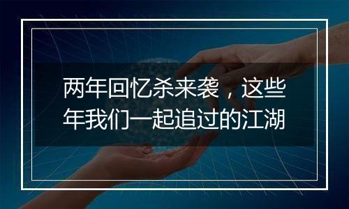 两年回忆杀来袭，这些年我们一起追过的江湖