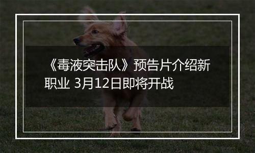 《毒液突击队》预告片介绍新职业 3月12日即将开战