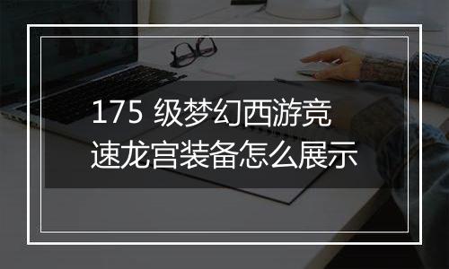 175 级梦幻西游竞速龙宫装备怎么展示