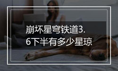 崩坏星穹铁道3.6下半有多少星琼