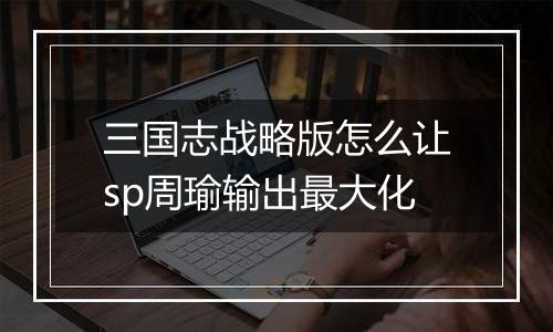 三国志战略版怎么让sp周瑜输出最大化