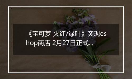 《宝可梦 火红/绿叶》突现eshop商店 2月27日正式发售