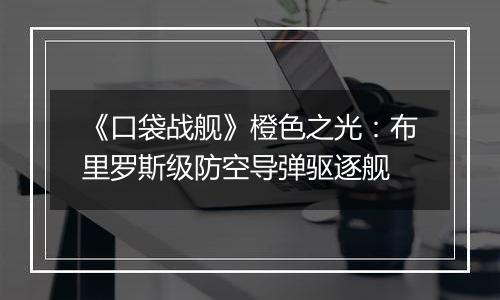 《口袋战舰》橙色之光：布里罗斯级防空导弹驱逐舰