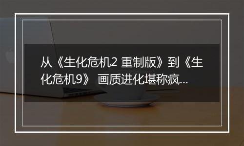 从《生化危机2 重制版》到《生化危机9》 画质进化堪称疯狂