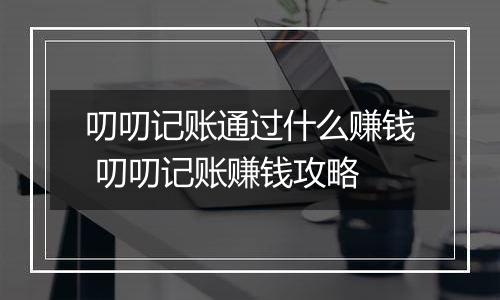 叨叨记账通过什么赚钱 叨叨记账赚钱攻略