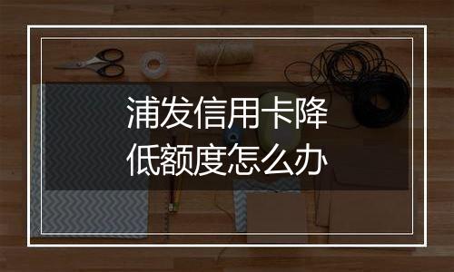 浦发信用卡降低额度怎么办