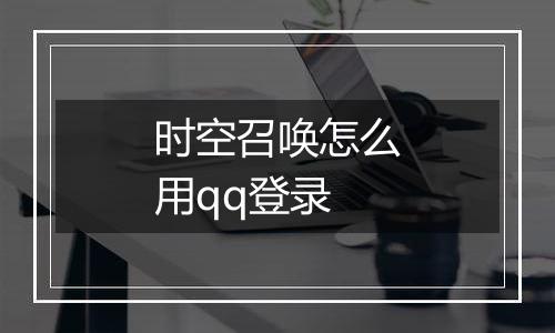 时空召唤怎么用qq登录