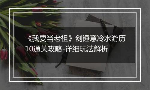 《我要当老祖》剑锤意冷水游历10通关攻略-详细玩法解析