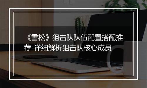 《雪松》狙击队队伍配置搭配推荐-详细解析狙击队核心成员
