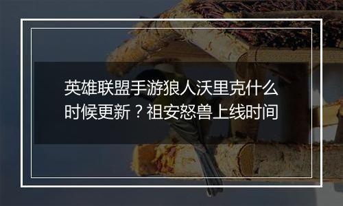 英雄联盟手游狼人沃里克什么时候更新？祖安怒兽上线时间