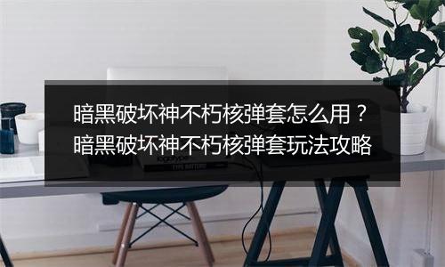 暗黑破坏神不朽核弹套怎么用？暗黑破坏神不朽核弹套玩法攻略