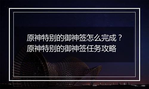 原神特别的御神签怎么完成？原神特别的御神签任务攻略