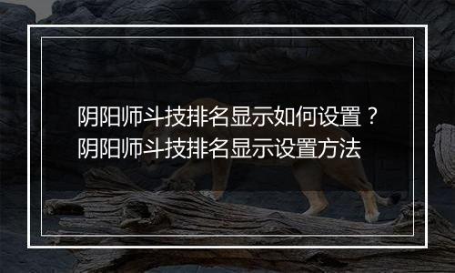 阴阳师斗技排名显示如何设置？阴阳师斗技排名显示设置方法