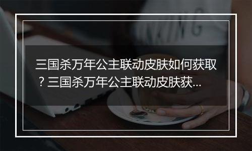 三国杀万年公主联动皮肤如何获取？三国杀万年公主联动皮肤获取方法