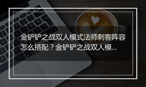 金铲铲之战双人模式法师刺客阵容怎么搭配？金铲铲之战双人模式法师刺客阵容搭配攻略