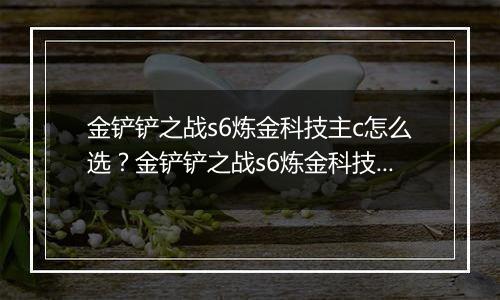 金铲铲之战s6炼金科技主c怎么选？金铲铲之战s6炼金科技主c选择推荐